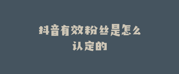 抖音有效粉丝是怎么认定的
