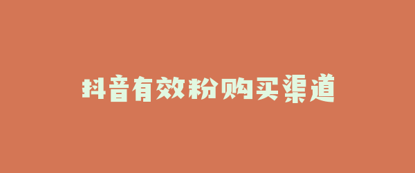 抖音有效粉购买渠道