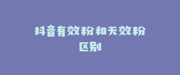 抖音有效粉和无效粉区别