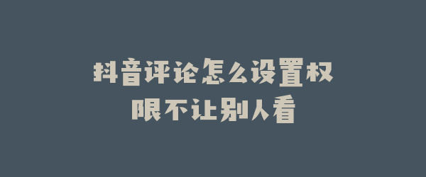 抖音评论怎么设置权限不让别人看