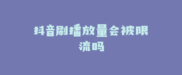 抖音刷播放量会被限流吗