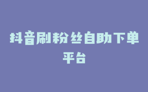 抖音刷粉丝自助下单平台