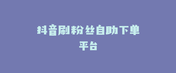 抖音刷粉丝自助下单平台