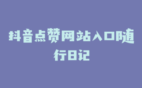 抖音点赞网站入口随行日记