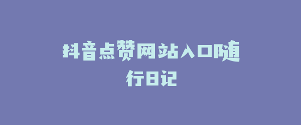 抖音点赞网站入口随行日记