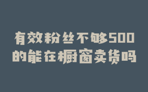 有效粉丝不够500的能在橱窗卖货吗