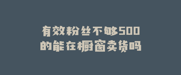 有效粉丝不够500的能在橱窗卖货吗