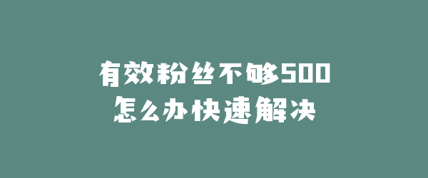 有效粉丝不够500怎么办快速解决