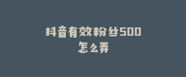 抖音有效粉丝500怎么弄