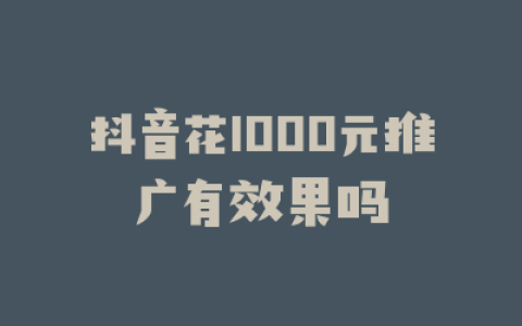 抖音花1000元推广有效果吗