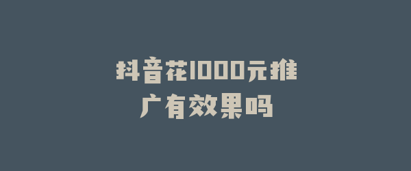 抖音花1000元推广有效果吗
