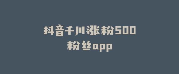 抖音千川涨粉500粉丝app