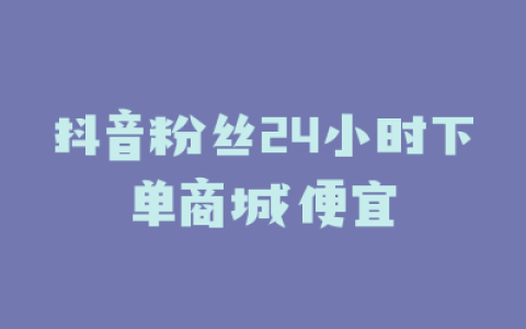 抖音粉丝24小时下单商城便宜