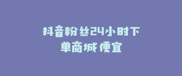 抖音粉丝24小时下单商城便宜