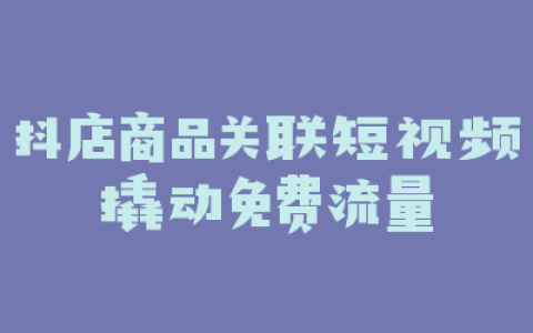 抖店商品关联短视频撬动免费流量