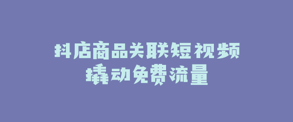 抖店商品关联短视频撬动免费流量