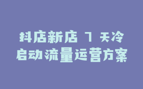 抖店新店 7 天冷启动流量运营方案