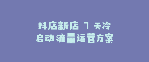 抖店新店 7 天冷启动流量运营方案