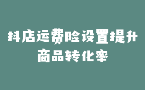 抖店运费险设置提升商品转化率
