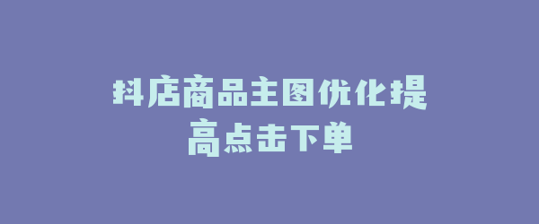 抖店商品主图优化提高点击下单