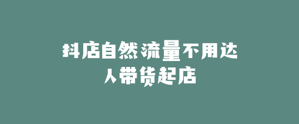 抖店自然流量不用达人带货起店