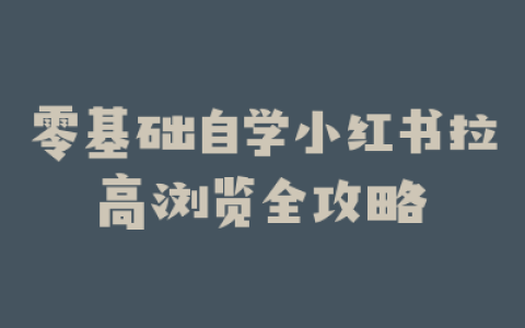 零基础自学小红书拉高浏览全攻略