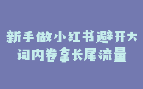 新手做小红书避开大词内卷拿长尾流量