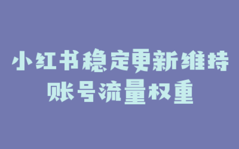 小红书稳定更新维持账号流量权重
