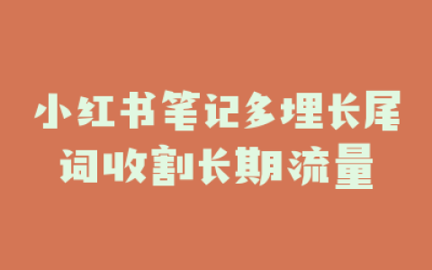 小红书笔记多埋长尾词收割长期流量