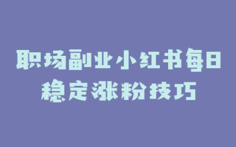 职场副业小红书每日稳定涨粉技巧