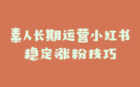 素人长期运营小红书稳定涨粉技巧