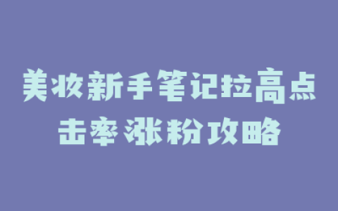 美妆新手笔记拉高点击率涨粉攻略