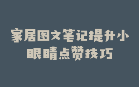 家居图文笔记提升小眼睛点赞技巧