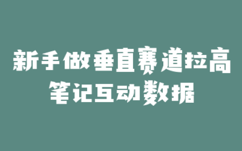 新手做垂直赛道拉高笔记互动数据