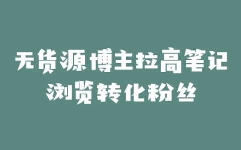 无货源博主拉高笔记浏览转化粉丝