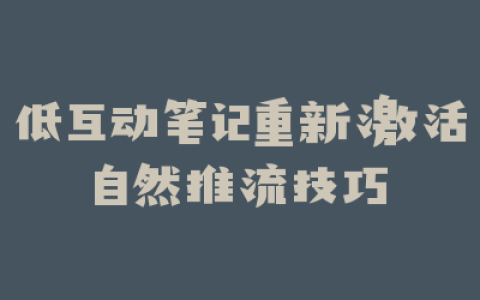 低互动笔记重新激活自然推流技巧