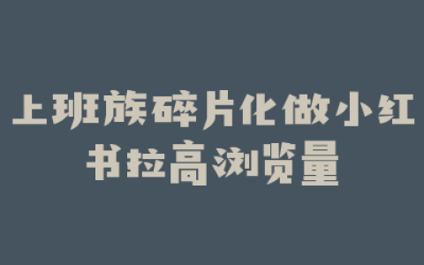 上班族碎片化做小红书拉高浏览量