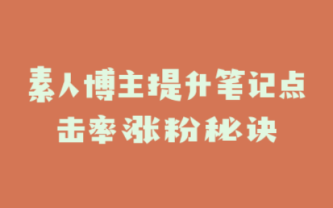 素人博主提升笔记点击率涨粉秘诀