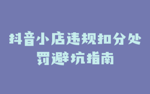 抖音小店违规扣分处罚避坑指南