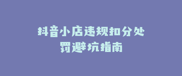 抖音小店违规扣分处罚避坑指南