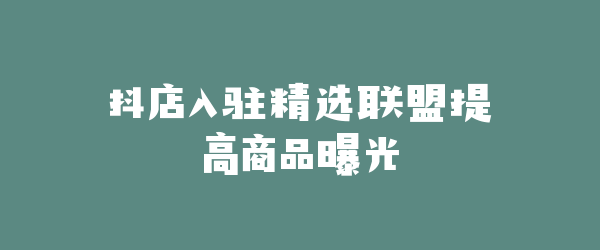 抖店入驻精选联盟提高商品曝光