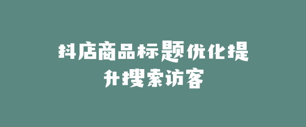 抖店商品标题优化提升搜索访客