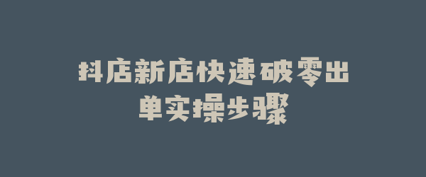 抖店新店快速破零出单实操步骤