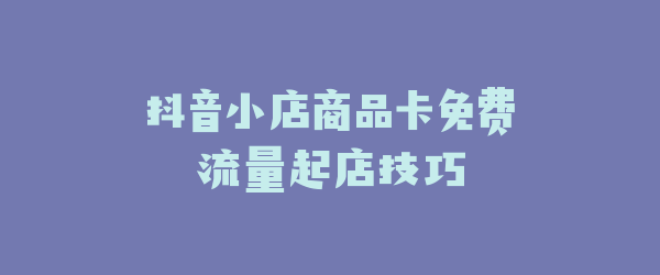 抖音小店商品卡免费流量起店技巧