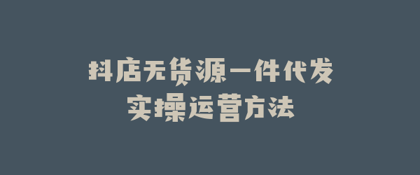 抖店无货源一件代发实操运营方法