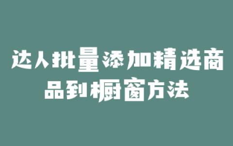 达人批量添加精选商品到橱窗方法