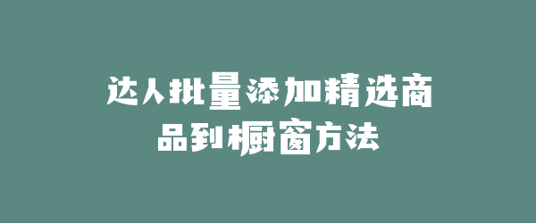 达人批量添加精选商品到橱窗方法