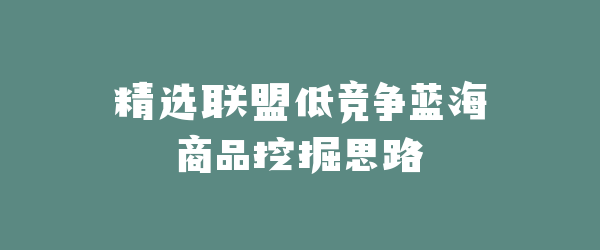 精选联盟低竞争蓝海商品挖掘思路