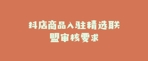 抖店商品入驻精选联盟审核要求