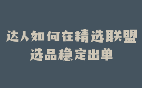 达人如何在精选联盟选品稳定出单